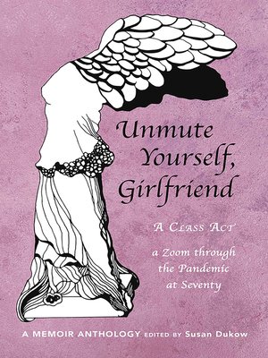 cover image of Unmute Yourself, Girlfriend: a Class Act--a Zoom through the Pandemic at Seventy
